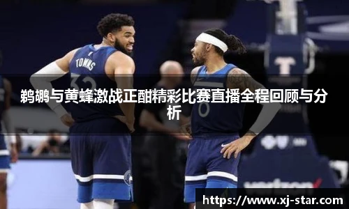 鹈鹕与黄蜂激战正酣精彩比赛直播全程回顾与分析