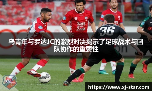 乌青年与罗达JC的激烈对决揭示了足球战术与团队协作的重要性