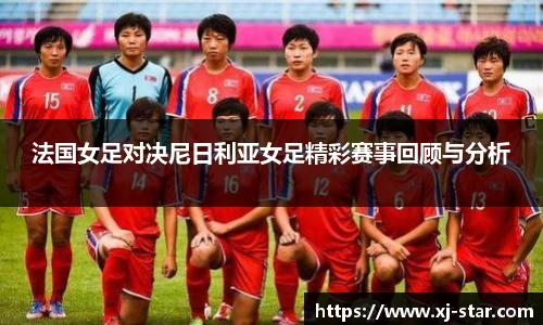 法国女足对决尼日利亚女足精彩赛事回顾与分析