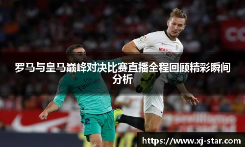 罗马与皇马巅峰对决比赛直播全程回顾精彩瞬间分析