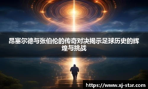 昂塞尔德与张伯伦的传奇对决揭示足球历史的辉煌与挑战